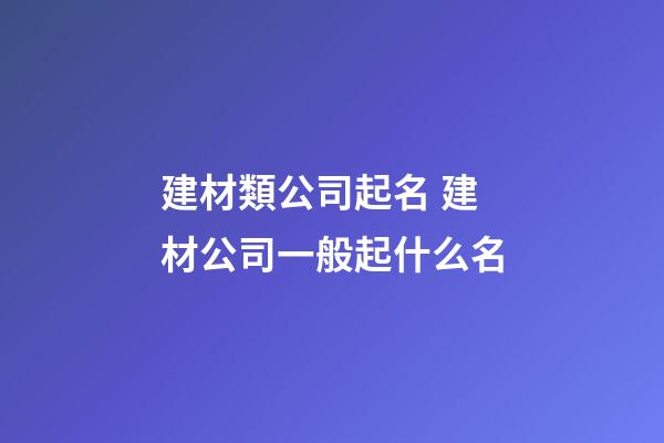 建材類公司起名 建材公司一般起什么名